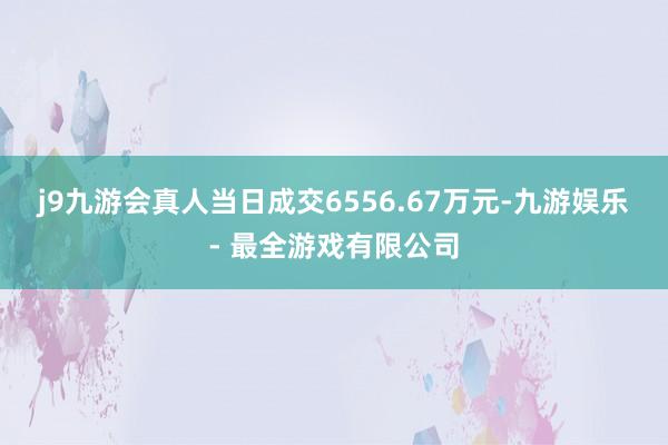 j9九游会真人当日成交6556.67万元-九游娱乐 - 最全游戏有限公司