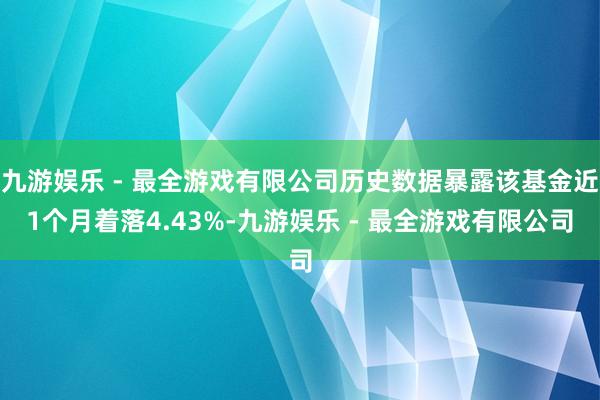 九游娱乐 - 最全游戏有限公司历史数据暴露该基金近1个月着落4.43%-九游娱乐 - 最全游戏有限公司