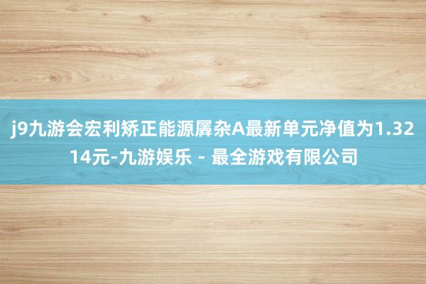 j9九游会宏利矫正能源羼杂A最新单元净值为1.3214元-九游娱乐 - 最全游戏有限公司