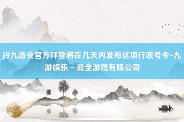 j9九游会官方拜登将在几天内发布这项行政号令-九游娱乐 - 最全游戏有限公司