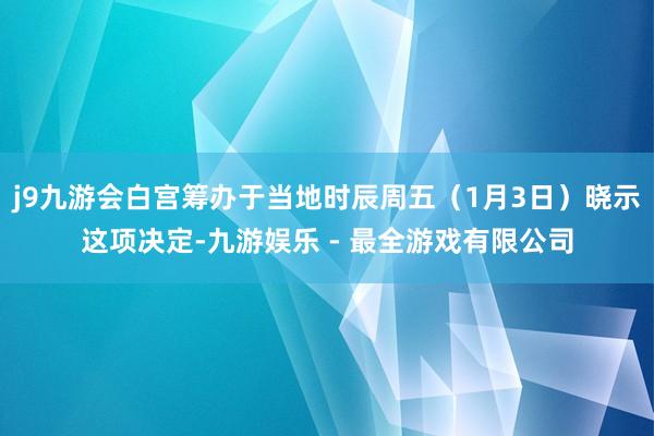 j9九游会白宫筹办于当地时辰周五（1月3日）晓示这项决定-九游娱乐 - 最全游戏有限公司