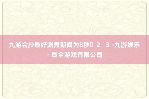 九游会J9最好涮煮期间为8秒‌2   3 -九游娱乐 - 最全游戏有限公司