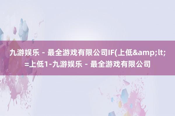 九游娱乐 - 最全游戏有限公司IF(上低&lt;=上低1-九游娱乐 - 最全游戏有限公司