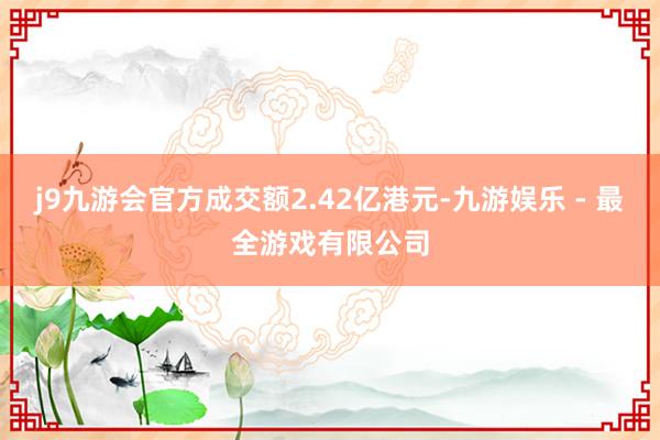 j9九游会官方成交额2.42亿港元-九游娱乐 - 最全游戏有限公司