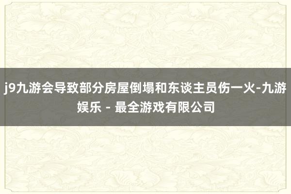 j9九游会导致部分房屋倒塌和东谈主员伤一火-九游娱乐 - 最全游戏有限公司