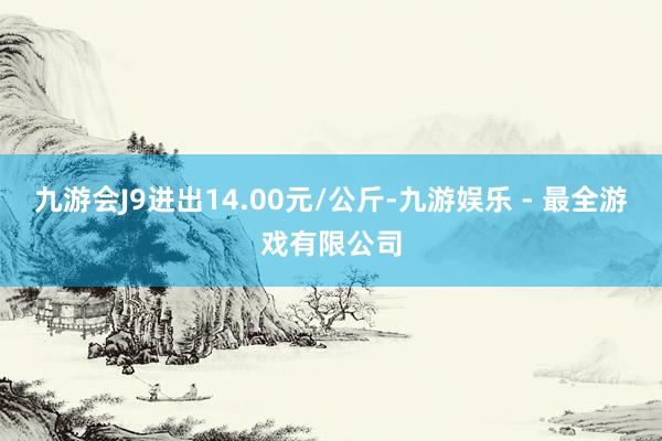 九游会J9进出14.00元/公斤-九游娱乐 - 最全游戏有限公司