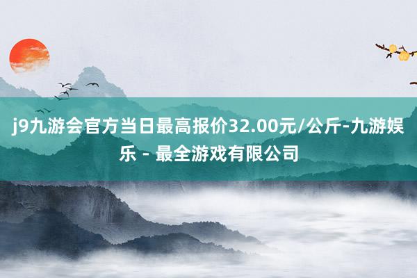 j9九游会官方当日最高报价32.00元/公斤-九游娱乐 - 最全游戏有限公司