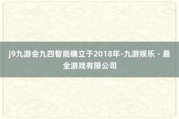 j9九游会九四智能确立于2018年-九游娱乐 - 最全游戏有限公司