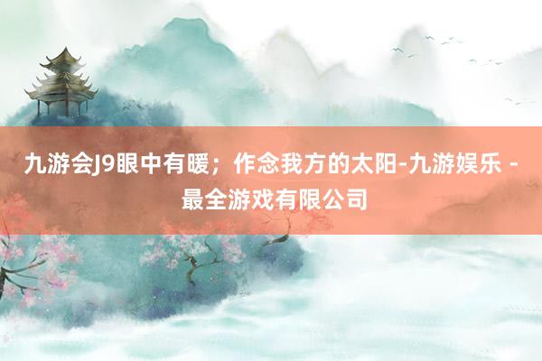 九游会J9眼中有暖；作念我方的太阳-九游娱乐 - 最全游戏有限公司