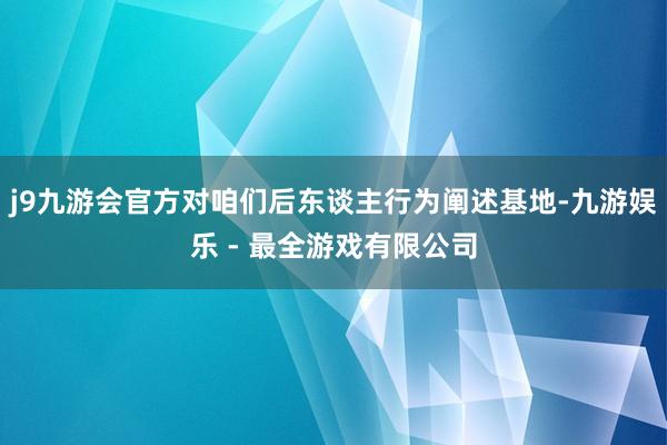 j9九游会官方对咱们后东谈主行为阐述基地-九游娱乐 - 最全游戏有限公司