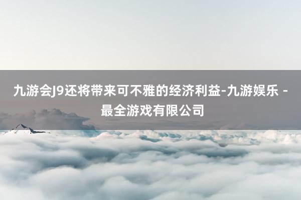 九游会J9还将带来可不雅的经济利益-九游娱乐 - 最全游戏有限公司