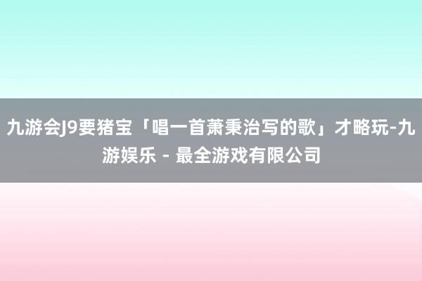 九游会J9要猪宝「唱一首萧秉治写的歌」才略玩-九游娱乐 - 最全游戏有限公司