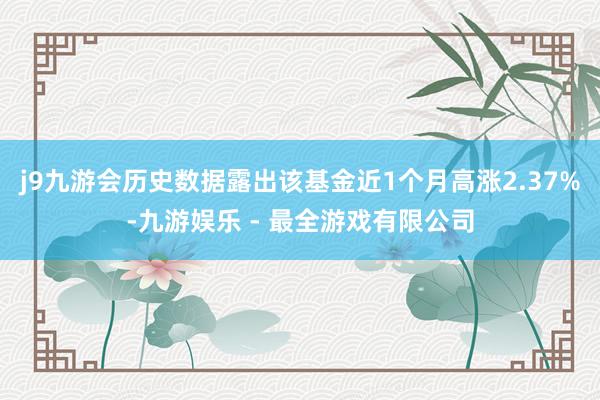 j9九游会历史数据露出该基金近1个月高涨2.37%-九游娱乐 - 最全游戏有限公司