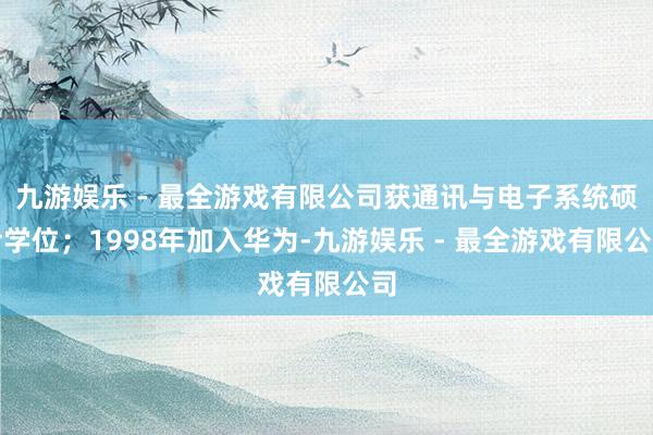 九游娱乐 - 最全游戏有限公司获通讯与电子系统硕士学位；1998年加入华为-九游娱乐 - 最全游戏有限公司