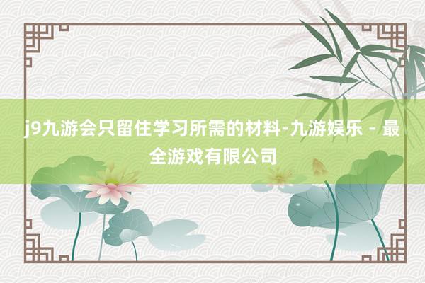 j9九游会只留住学习所需的材料-九游娱乐 - 最全游戏有限公司