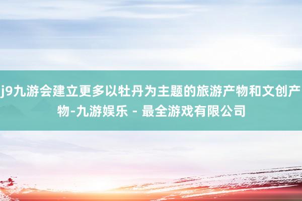 j9九游会建立更多以牡丹为主题的旅游产物和文创产物-九游娱乐 - 最全游戏有限公司