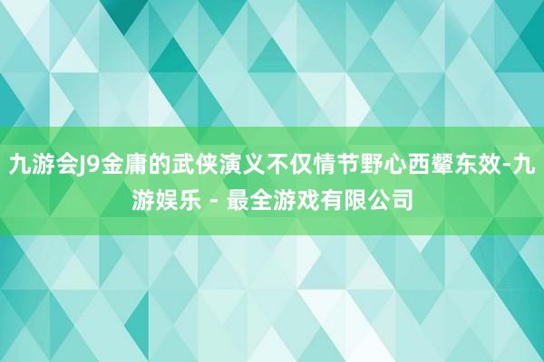 九游会J9金庸的武侠演义不仅情节野心西颦东效-九游娱乐 - 最全游戏有限公司