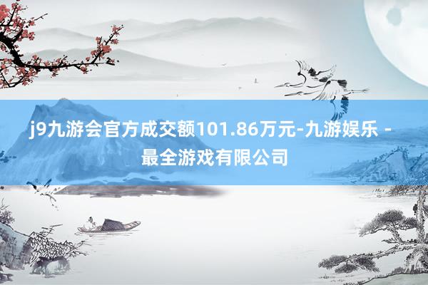 j9九游会官方成交额101.86万元-九游娱乐 - 最全游戏有限公司