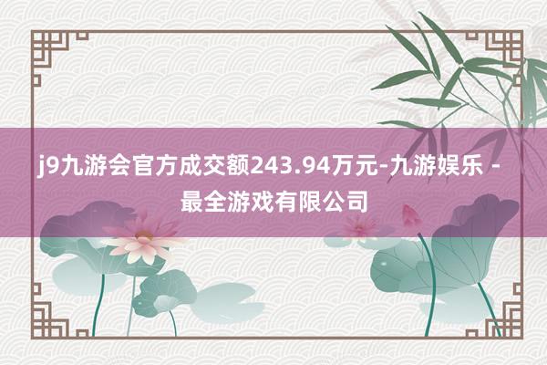 j9九游会官方成交额243.94万元-九游娱乐 - 最全游戏有限公司