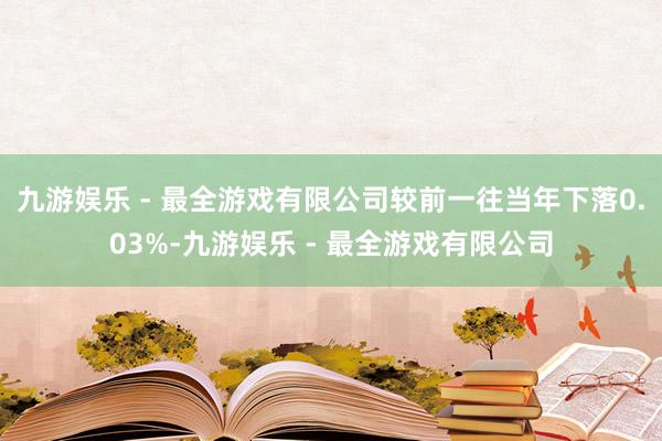 九游娱乐 - 最全游戏有限公司较前一往当年下落0.03%-九游娱乐 - 最全游戏有限公司