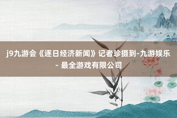 j9九游会　　《逐日经济新闻》记者珍摄到-九游娱乐 - 最全游戏有限公司