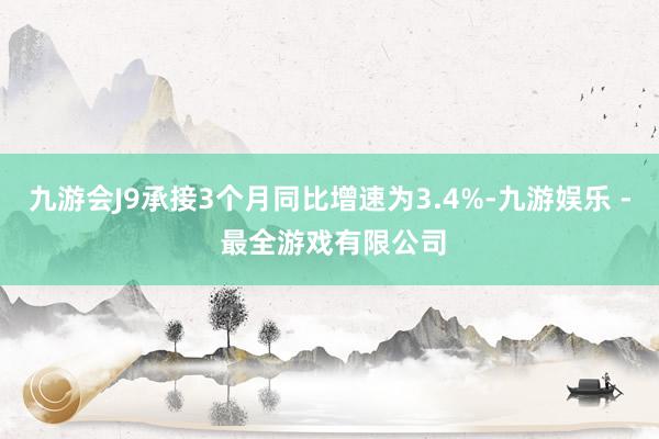 九游会J9承接3个月同比增速为3.4%-九游娱乐 - 最全游戏有限公司