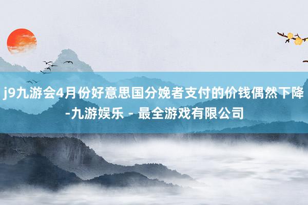 j9九游会4月份好意思国分娩者支付的价钱偶然下降-九游娱乐 - 最全游戏有限公司
