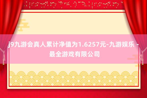 j9九游会真人累计净值为1.6257元-九游娱乐 - 最全游戏有限公司
