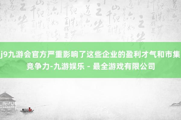j9九游会官方严重影响了这些企业的盈利才气和市集竞争力-九游娱乐 - 最全游戏有限公司