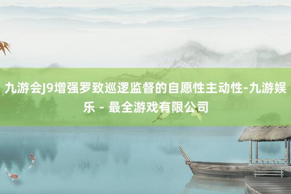九游会J9增强罗致巡逻监督的自愿性主动性-九游娱乐 - 最全游戏有限公司