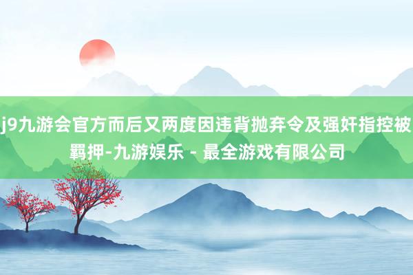 j9九游会官方而后又两度因违背抛弃令及强奸指控被羁押-九游娱乐 - 最全游戏有限公司