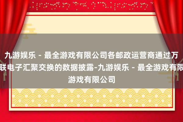 九游娱乐 - 最全游戏有限公司各邮政运营商通过万国邮联电子汇聚交换的数据披露-九游娱乐 - 最全游戏有限公司
