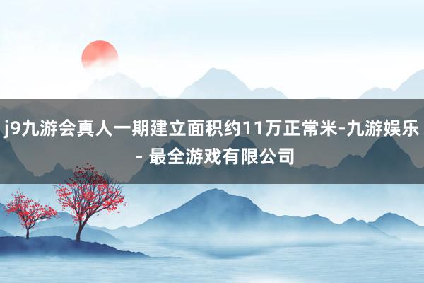 j9九游会真人一期建立面积约11万正常米-九游娱乐 - 最全游戏有限公司