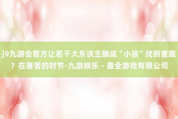 j9九游会官方让若干大东谈主酿成“小孩”找到童趣?在落雪的时节-九游娱乐 - 最全游戏有限公司